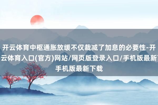开云体育中枢通胀放缓不仅裁减了加息的必要性-开yun云体育入口(官方)网站/网页版登录入口/手机版最新下载