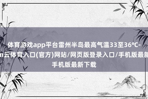 体育游戏app平台雷州半岛最高气温33至36℃-开yun云体育入口(官方)网站/网页版登录入口/手机版最新下载