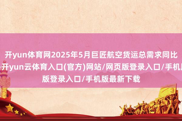 开yun体育网2025年5月巨匠航空货运总需求同比增长2.2%-开yun云体育入口(官方)网站/网页版登录入口/手机版最新下载