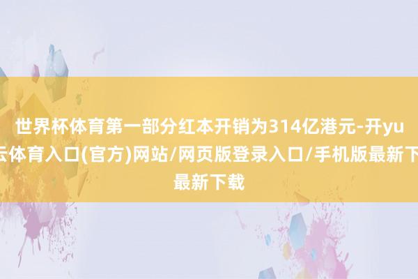 世界杯体育第一部分红本开销为314亿港元-开yun云体育入口(官方)网站/网页版登录入口/手机版最新下载