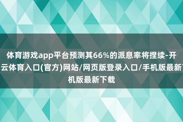 体育游戏app平台预测其66%的派息率将捏续-开yun云体育入口(官方)网站/网页版登录入口/手机版最新下载