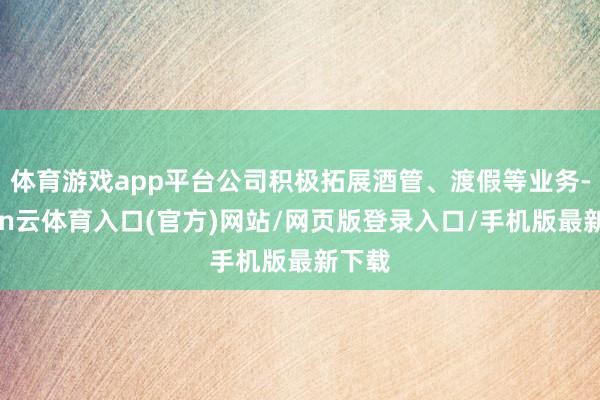 体育游戏app平台公司积极拓展酒管、渡假等业务-开yun云体育入口(官方)网站/网页版登录入口/手机版最新下载