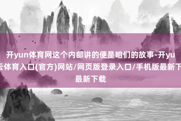 开yun体育网这个内部讲的便是咱们的故事-开yun云体育入口(官方)网站/网页版登录入口/手机版最新下载