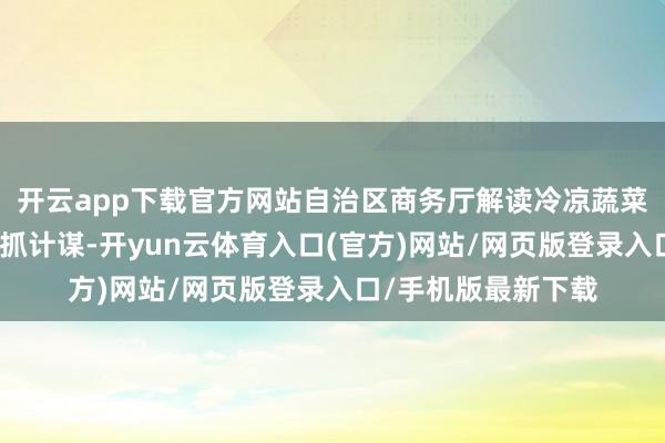 开云app下载官方网站自治区商务厅解读冷凉蔬菜产业上风与外贸扶抓计谋-开yun云体育入口(官方)网站/网页版登录入口/手机版最新下载