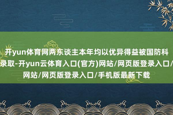 开yun体育网两东谈主本年均以优异得益被国防科技大学提前批次录取-开yun云体育入口(官方)网站/网页版登录入口/手机版最新下载