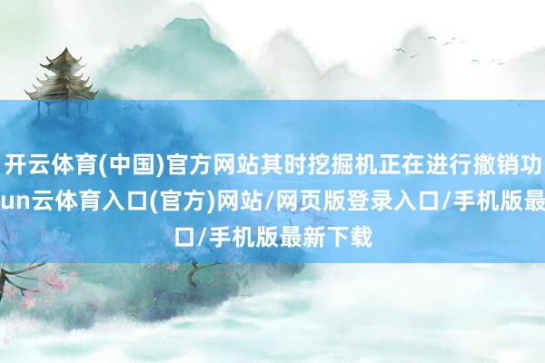 开云体育(中国)官方网站其时挖掘机正在进行撤销功课-开yun云体育入口(官方)网站/网页版登录入口/手机版最新下载