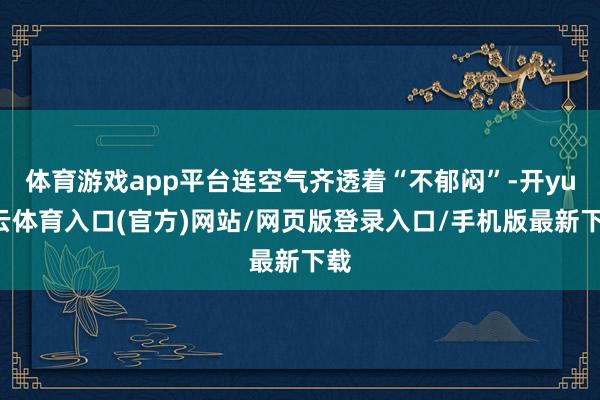 体育游戏app平台连空气齐透着“不郁闷”-开yun云体育入口(官方)网站/网页版登录入口/手机版最新下载