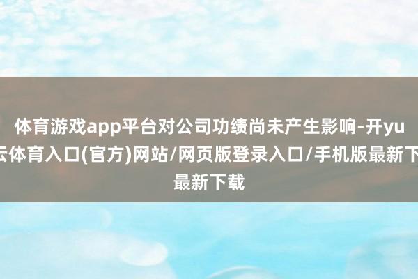体育游戏app平台对公司功绩尚未产生影响-开yun云体育入口(官方)网站/网页版登录入口/手机版最新下载