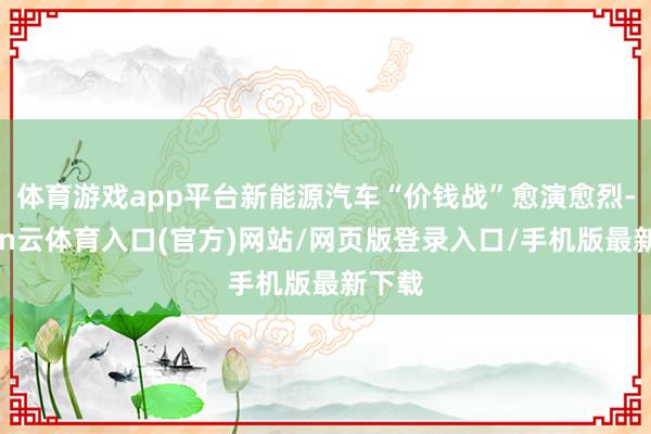 体育游戏app平台新能源汽车“价钱战”愈演愈烈-开yun云体育入口(官方)网站/网页版登录入口/手机版最新下载