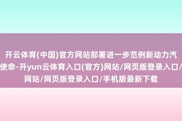 开云体育(中国)官方网站部署进一步范例新动力汽车产业竞争步骤使命-开yun云体育入口(官方)网站/网页版登录入口/手机版最新下载