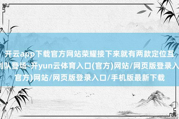 开云app下载官方网站荣耀接下来就有两款定位互异极大的重磅新品列队登场-开yun云体育入口(官方)网站/网页版登录入口/手机版最新下载