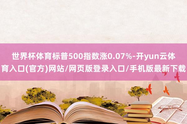世界杯体育标普500指数涨0.07%-开yun云体育入口(官方)网站/网页版登录入口/手机版最新下载