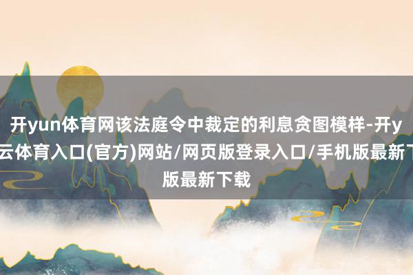 开yun体育网该法庭令中裁定的利息贪图模样-开yun云体育入口(官方)网站/网页版登录入口/手机版最新下载