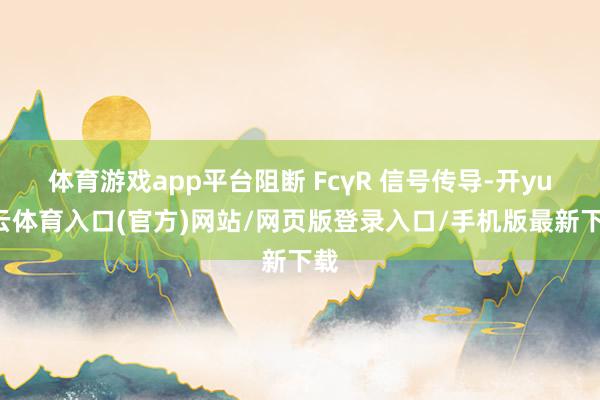 体育游戏app平台阻断 FcγR 信号传导-开yun云体育入口(官方)网站/网页版登录入口/手机版最新下载