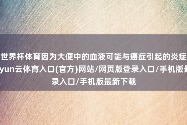 世界杯体育因为大便中的血液可能与癌症引起的炎症关连-开yun云体育入口(官方)网站/网页版登录入口/手机版最新下载