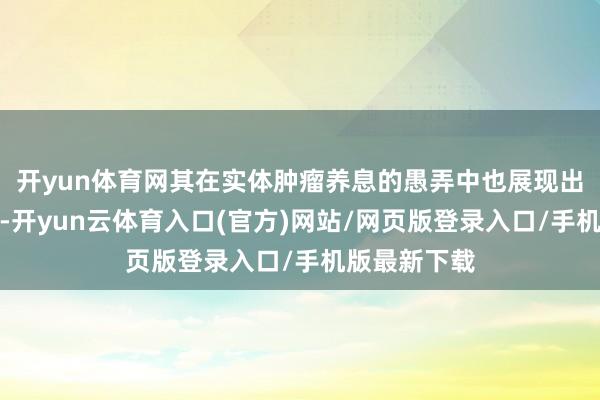 开yun体育网其在实体肿瘤养息的愚弄中也展现出积极的恶果-开yun云体育入口(官方)网站/网页版登录入口/手机版最新下载