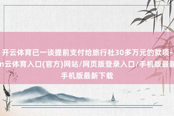 开云体育已一谈提前支付给旅行社30多万元的款项-开yun云体育入口(官方)网站/网页版登录入口/手机版最新下载