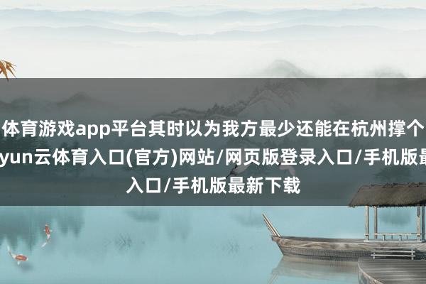 体育游戏app平台其时以为我方最少还能在杭州撑个三年-开yun云体育入口(官方)网站/网页版登录入口/手机版最新下载