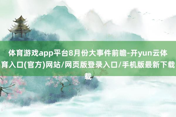 体育游戏app平台8月份大事件前瞻-开yun云体育入口(官方)网站/网页版登录入口/手机版最新下载