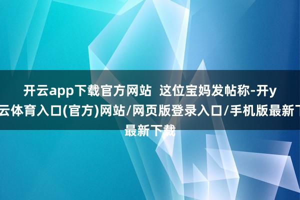 开云app下载官方网站  　　这位宝妈发帖称-开yun云体育入口(官方)网站/网页版登录入口/手机版最新下载