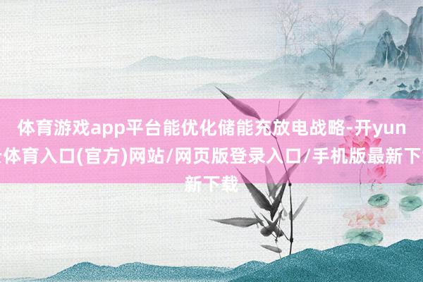 体育游戏app平台能优化储能充放电战略-开yun云体育入口(官方)网站/网页版登录入口/手机版最新下载