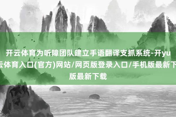 开云体育为听障团队建立手语翻译支抓系统-开yun云体育入口(官方)网站/网页版登录入口/手机版最新下载