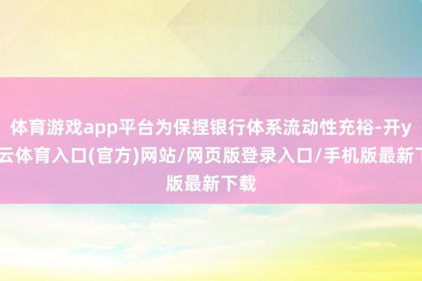 体育游戏app平台为保捏银行体系流动性充裕-开yun云体育入口(官方)网站/网页版登录入口/手机版最新下载