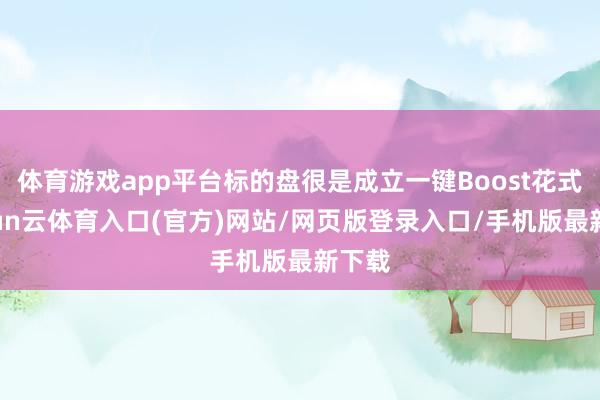 体育游戏app平台标的盘很是成立一键Boost花式-开yun云体育入口(官方)网站/网页版登录入口/手机版最新下载