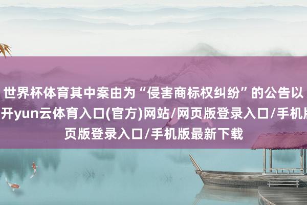 世界杯体育其中案由为“侵害商标权纠纷”的公告以82则居首-开yun云体育入口(官方)网站/网页版登录入口/手机版最新下载