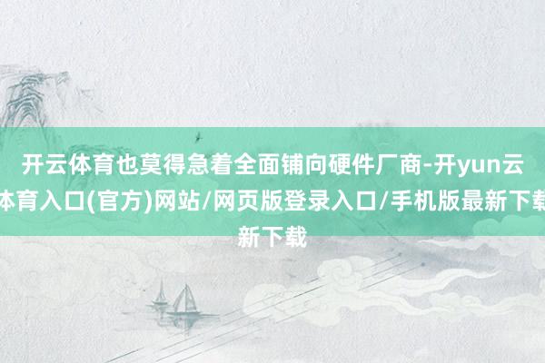 开云体育也莫得急着全面铺向硬件厂商-开yun云体育入口(官方)网站/网页版登录入口/手机版最新下载