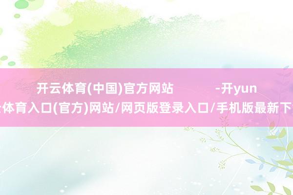 开云体育(中国)官方网站            -开yun云体育入口(官方)网站/网页版登录入口/手机版最新下载
