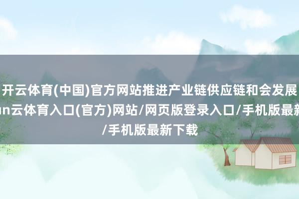 开云体育(中国)官方网站推进产业链供应链和会发展-开yun云体育入口(官方)网站/网页版登录入口/手机版最新下载