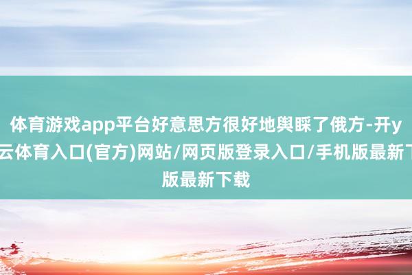体育游戏app平台好意思方很好地舆睬了俄方-开yun云体育入口(官方)网站/网页版登录入口/手机版最新下载