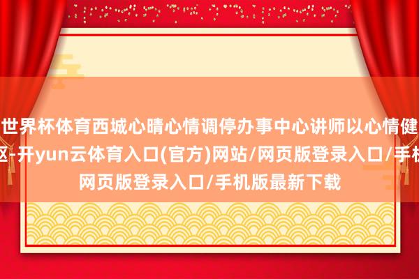 世界杯体育西城心晴心情调停办事中心讲师以心情健康教悔为中枢-开yun云体育入口(官方)网站/网页版登录入口/手机版最新下载