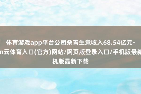 体育游戏app平台公司杀青生意收入68.54亿元-开yun云体育入口(官方)网站/网页版登录入口/手机版最新下载