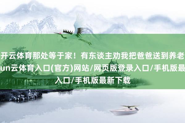 开云体育那处等于家！有东谈主劝我把爸爸送到养老院-开yun云体育入口(官方)网站/网页版登录入口/手机版最新下载