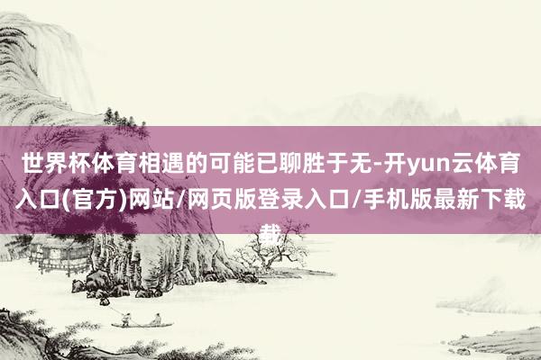 世界杯体育相遇的可能已聊胜于无-开yun云体育入口(官方)网站/网页版登录入口/手机版最新下载