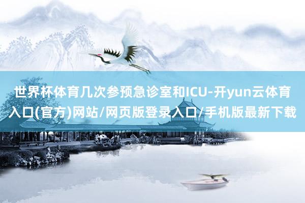 世界杯体育几次参预急诊室和ICU-开yun云体育入口(官方)网站/网页版登录入口/手机版最新下载