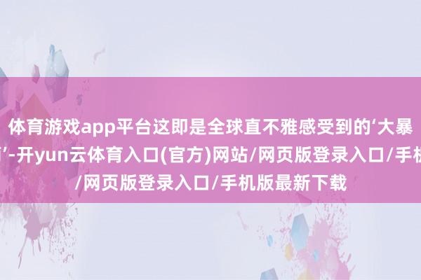 体育游戏app平台这即是全球直不雅感受到的‘大暴雨’‘瓢泼大雨’-开yun云体育入口(官方)网站/网页版登录入口/手机版最新下载