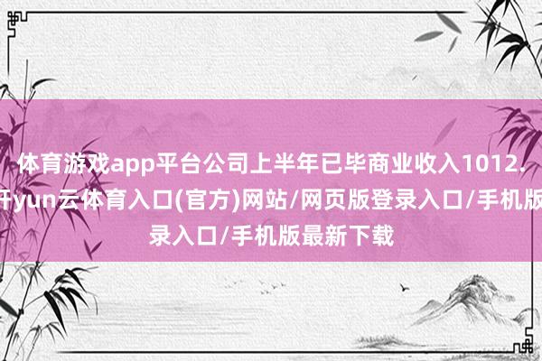 体育游戏app平台公司上半年已毕商业收入1012.78亿元-开yun云体育入口(官方)网站/网页版登录入口/手机版最新下载