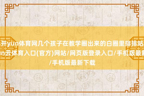 开yun体育网几个孩子在教学圈出来的白圈里排排站-开yun云体育入口(官方)网站/网页版登录入口/手机版最新下载