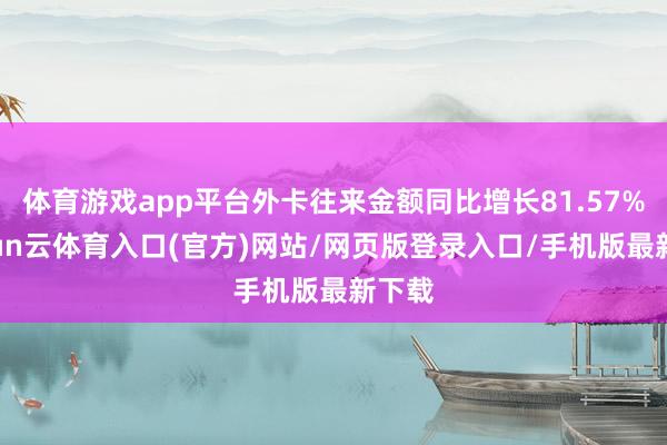 体育游戏app平台外卡往来金额同比增长81.57%-开yun云体育入口(官方)网站/网页版登录入口/手机版最新下载