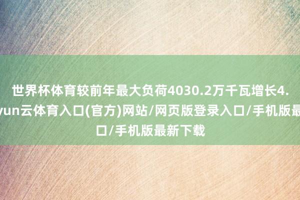 世界杯体育较前年最大负荷4030.2万千瓦增长4.6%-开yun云体育入口(官方)网站/网页版登录入口/手机版最新下载