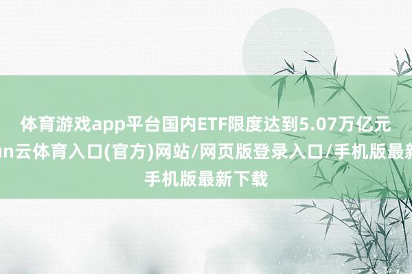 体育游戏app平台国内ETF限度达到5.07万亿元-开yun云体育入口(官方)网站/网页版登录入口/手机版最新下载