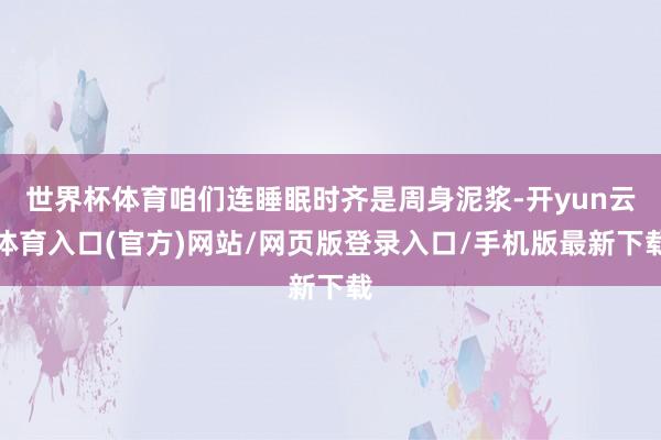 世界杯体育咱们连睡眠时齐是周身泥浆-开yun云体育入口(官方)网站/网页版登录入口/手机版最新下载