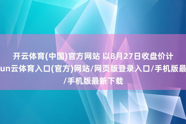 开云体育(中国)官方网站 　　以8月27日收盘价计较-开yun云体育入口(官方)网站/网页版登录入口/手机版最新下载