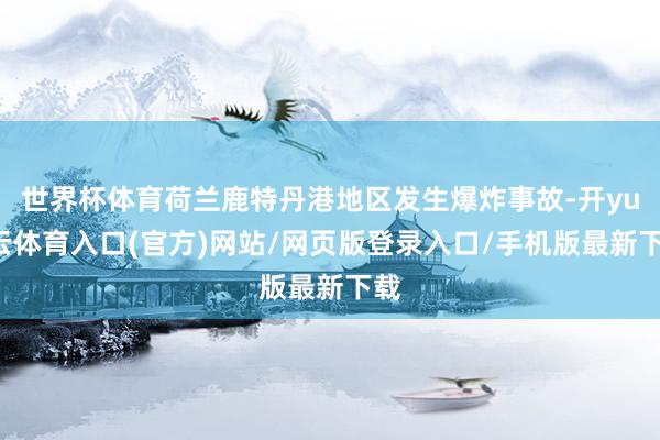 世界杯体育荷兰鹿特丹港地区发生爆炸事故-开yun云体育入口(官方)网站/网页版登录入口/手机版最新下载