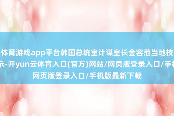 体育游戏app平台韩国总统室计谋室长金容范当地技能9月1日默示-开yun云体育入口(官方)网站/网页版登录入口/手机版最新下载