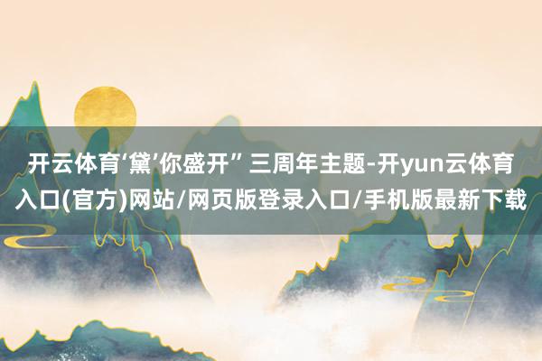 开云体育‘黛’你盛开”三周年主题-开yun云体育入口(官方)网站/网页版登录入口/手机版最新下载