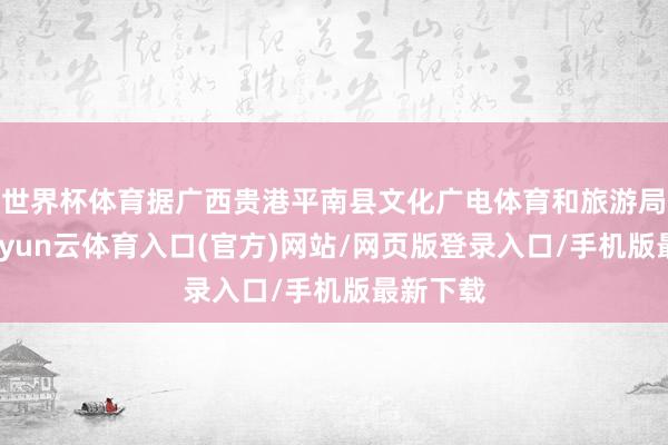 世界杯体育据广西贵港平南县文化广电体育和旅游局通报-开yun云体育入口(官方)网站/网页版登录入口/手机版最新下载